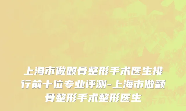 上海市做颧骨整形手术医生排行前十位专业评测-上海市做颧骨整形手术整形医生