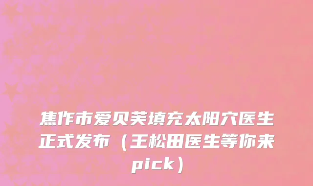焦作市爱贝芙填充太阳穴医生正式发布（王松田医生等你来pick）
