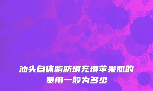 汕头自体脂肪填充填苹果肌的费用一般为多少