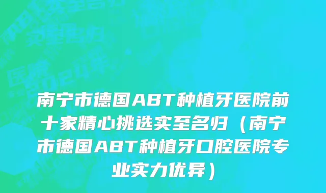 南宁市德国ABT种植牙医院前十家精心挑选实至名归（南宁市德国ABT种植牙口腔医院专业实力优异）