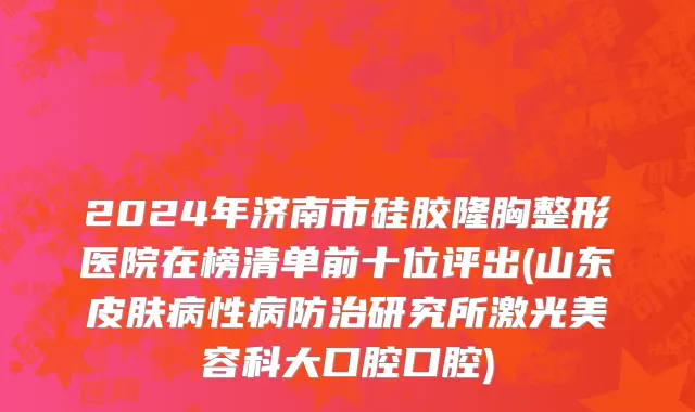 2024年济南市硅胶隆胸整形医院在榜清单前十位评出(山东皮肤病性病防治研究所激光美容科大口腔口腔)