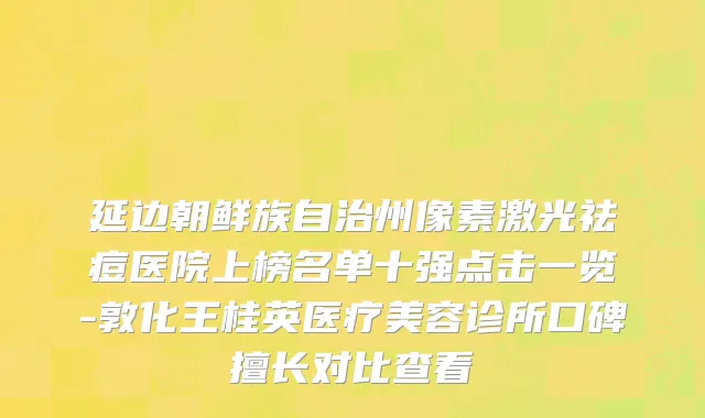 延边朝鲜族自治州像素激光祛痘医院上榜名单十强点击一览-敦化王桂英医疗美容诊所口碑擅长对比查看