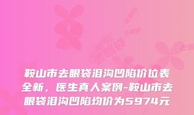 鞍山市去眼袋泪沟凹陷价位表全新，医生真人案例-鞍山市去眼袋泪沟凹陷均价为5974元