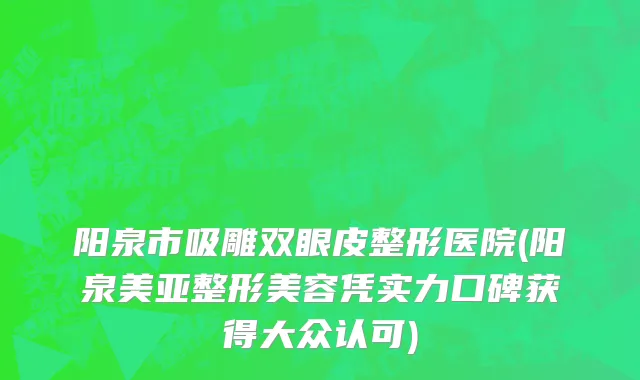阳泉市吸雕双眼皮整形医院(阳泉美亚整形美容凭实力口碑获得大众认可)
