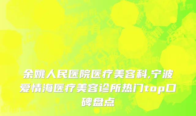余姚人民医院医疗美容科,宁波爱情海医疗美容诊所热门top口碑盘点