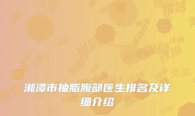 湘潭市抽脂腹部医生排名及详细介绍