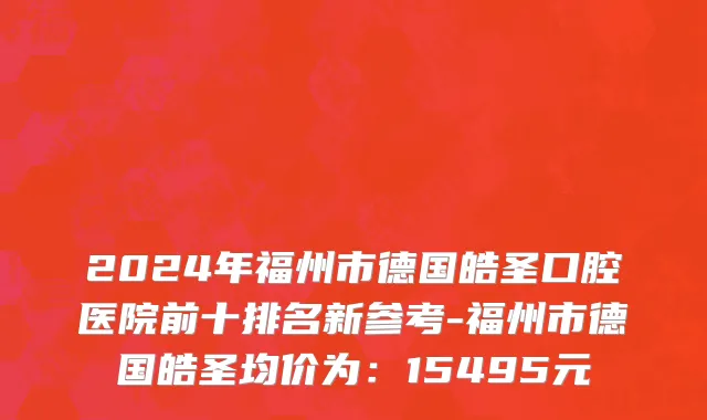 2024年福州市德国皓圣口腔医院前十排名新参考-福州市德国皓圣均价为：15495元