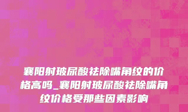 襄阳射玻尿酸祛除嘴角纹的价格高吗_襄阳射玻尿酸祛除嘴角纹价格受那些因素影响