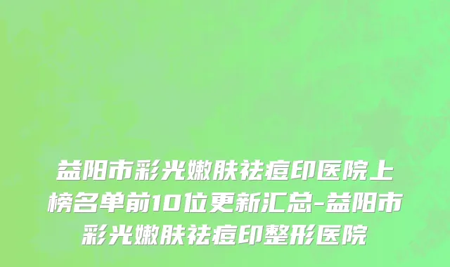 益阳市彩光嫩肤祛痘印医院上榜名单前10位更新汇总-益阳市彩光嫩肤祛痘印整形医院