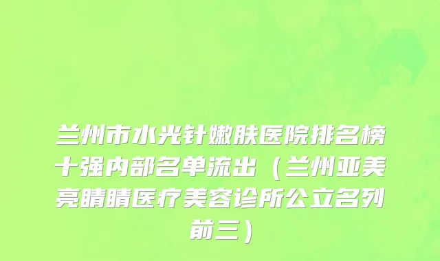 兰州市水光针嫩肤医院排名榜十强内部名单流出（兰州亚美亮睛睛医疗美容诊所公立名列前三）