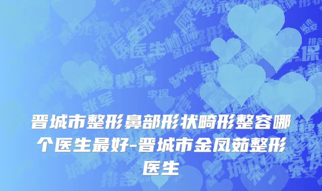 晋城市整形鼻部形状畸形整容哪个医生最好-晋城市金凤茹整形医生