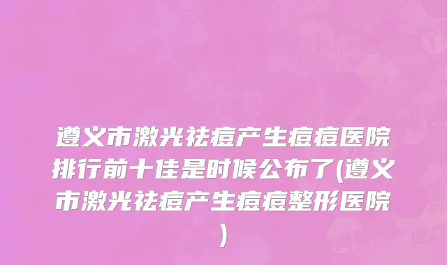 遵义市激光祛痘产生痘痘医院排行前十佳是时候公布了(遵义市激光祛痘产生痘痘整形医院)