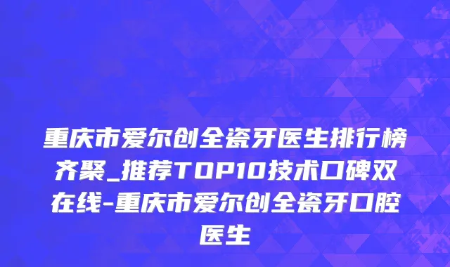 重庆市爱尔创全瓷牙医生排行榜齐聚_推荐TOP10技术口碑双在线-重庆市爱尔创全瓷牙口腔医生