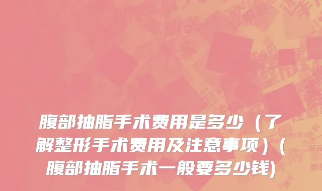 腹部抽脂手术费用是多少（了解整形手术费用及注意事项）(腹部抽脂手术一般要多少钱)