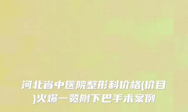 河北省中医院整形科价格(价目)火爆一览附下巴手术案例