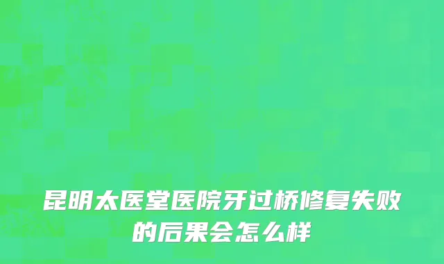昆明太医堂医院牙过桥修复失败的后果会怎么样