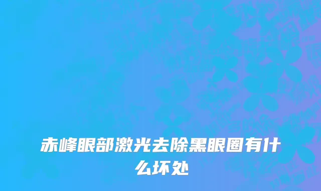 赤峰眼部激光去除黑眼圈有什么坏处