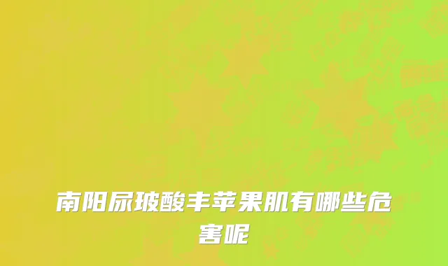 南阳尿玻酸丰苹果肌有哪些危害呢