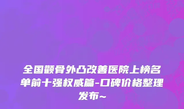 全国颧骨外凸改善医院上榜名单前十强权威篇-口碑价格整理发布~