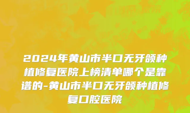 2024年黄山市半口无牙颌种植修复医院上榜清单哪个是靠谱的-黄山市半口无牙颌种植修复口腔医院