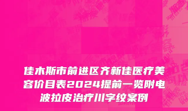 佳木斯市前进区齐新佳医疗美容价目表2024提前一览附电波拉皮治疗川字纹案例