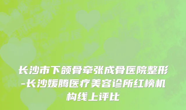 长沙市下颌骨牵张成骨医院整形-长沙媛腾医疗美容诊所红榜机构线上评比