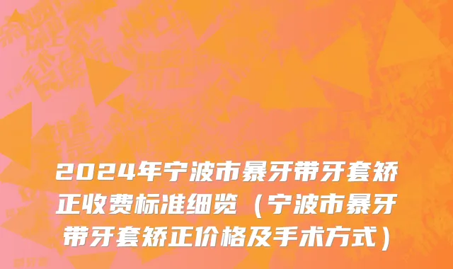 2024年宁波市暴牙带牙套矫正收费标准细览（宁波市暴牙带牙套矫正价格及手术方式）
