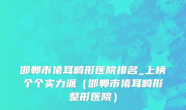 邯郸市猿耳畸形医院排名_上榜个个实力派（邯郸市猿耳畸形整形医院）