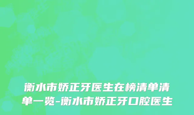 衡水市娇正牙医生在榜清单清单一览-衡水市娇正牙口腔医生