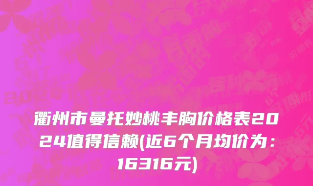 衢州市曼托妙桃丰胸价格表2024值得信赖(近6个月均价为：16316元)
