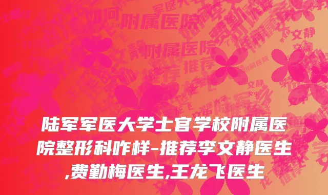 陆军军医大学士官学校附属医院整形科咋样-推荐李文静医生,费勤梅医生,王龙飞医生