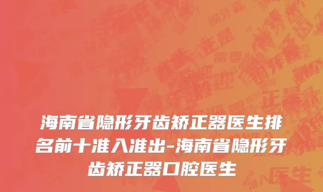 海南省隐形牙齿矫正器医生排名前十准入准出-海南省隐形牙齿矫正器口腔医生