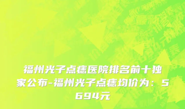 福州光子点痣医院排名前十独家公布-福州光子点痣均价为:5694元