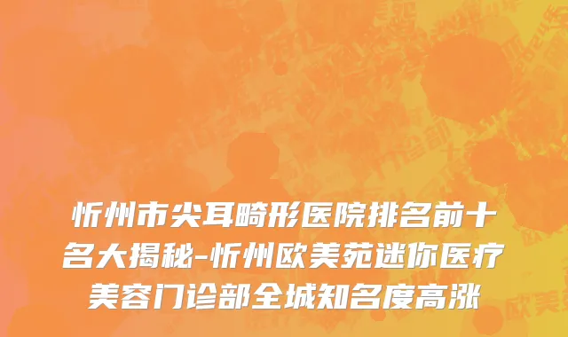 忻州市尖耳畸形医院排名前十名大揭秘-忻州欧美苑迷你医疗美容门诊部全城知名度高涨