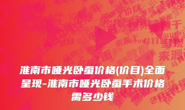 淮南市哑光卧蚕价格(价目)全面呈现-淮南市哑光卧蚕手术价格需多少钱
