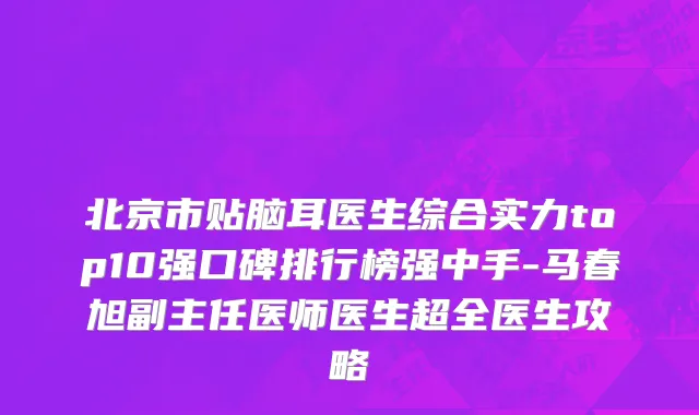 北京市贴脑耳医生综合实力top10强口碑排行榜强中手-马春旭副主任医师医生超全医生攻略