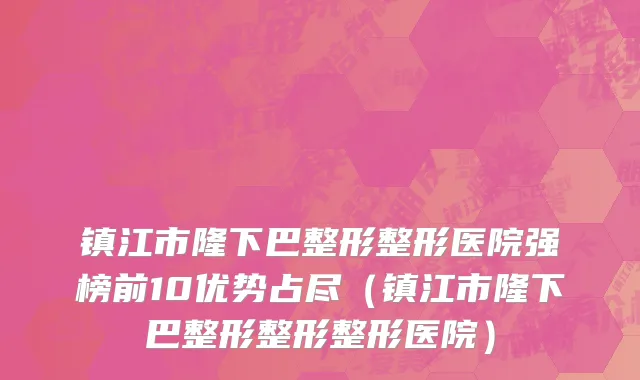 镇江市隆下巴整形整形医院强榜前10优势占尽（镇江市隆下巴整形整形整形医院）