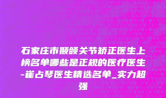 石家庄市颞颌关节矫正医生上榜名单哪些是正规的医疗医生-崔占琴医生精选名单_实力超强
