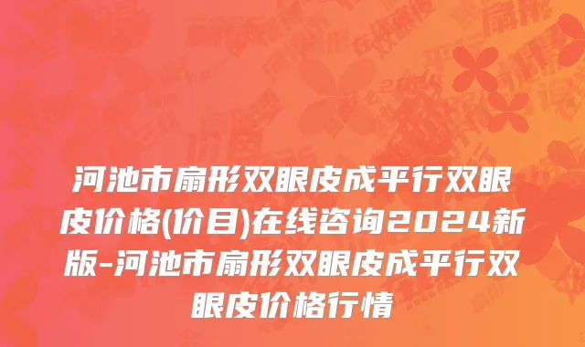 河池市扇形双眼皮成平行双眼皮价格(价目)在线咨询2024新版-河池市扇形双眼皮成平行双眼皮价格行情