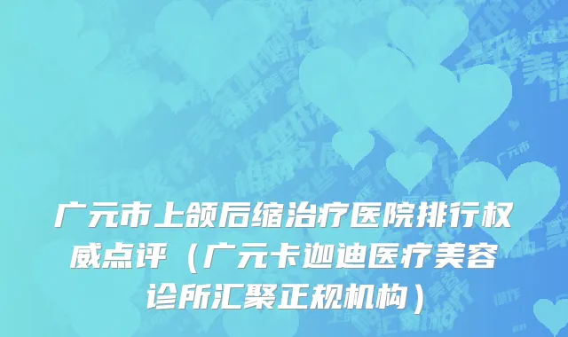 广元市上颌后缩治疗医院排行权威点评（广元卡迦迪医疗美容诊所汇聚正规机构）