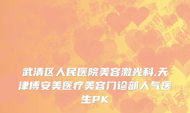 武清区人民医院美容激光科,天津博安美医疗美容门诊部人气医生PK