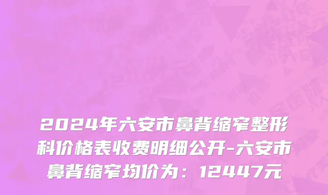 2024年六安市鼻背缩窄整形科价格表收费明细公开-六安市鼻背缩窄均价为：12447元
