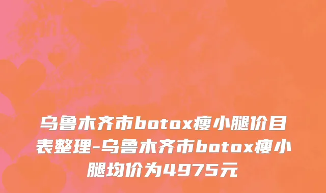乌鲁木齐市botox瘦小腿价目表整理-乌鲁木齐市botox瘦小腿均价为4975元