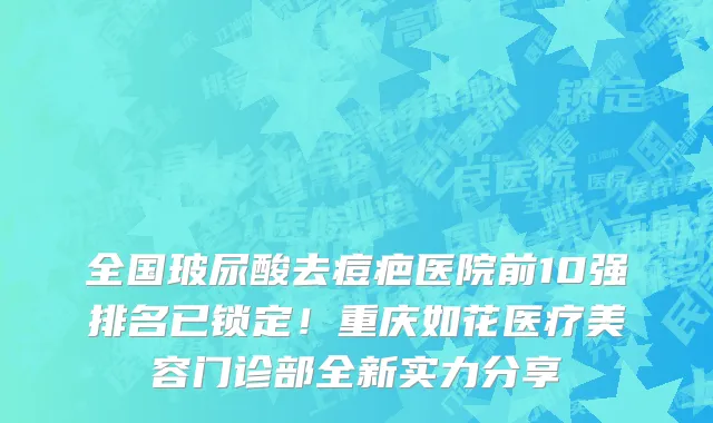 全国玻尿酸去痘疤医院前10强排名已锁定!重庆如花医疗美容门诊部全新实力分享