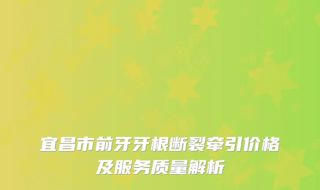 宜昌市前牙牙根断裂牵引价格及服务质量解析