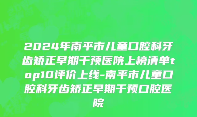 2024年南平市儿童口腔科牙齿矫正早期干预医院上榜清单top10评价上线-南平市儿童口腔科牙齿矫正早期干预口腔医院