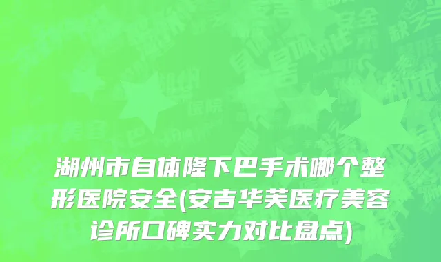 湖州市自体隆下巴手术哪个整形医院安全(安吉华芙医疗美容诊所口碑实力对比盘点)