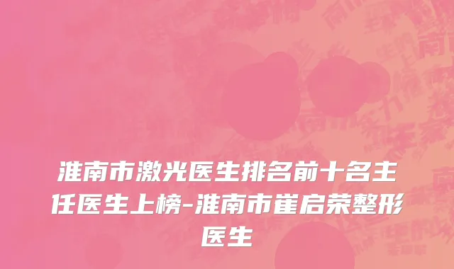 淮南市激光医生排名前十名主任医生上榜-淮南市崔启荣整形医生