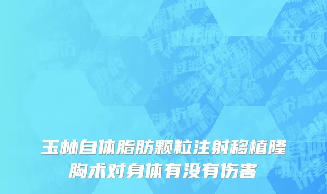 玉林自体脂肪颗粒注射移植隆胸术对身体有没有伤害