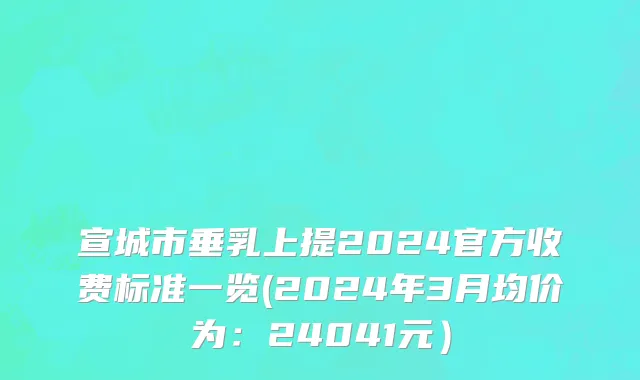宣城市垂乳上提2024官方收费标准一览(2024年3月均价为：24041元）